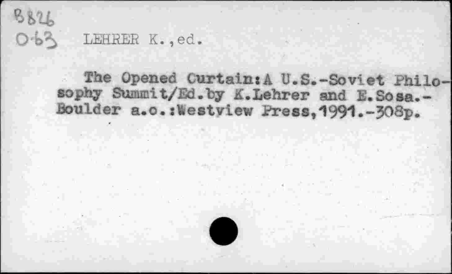 ﻿HU
LEHRER K.,ed.
The Opened CurtainiA U.S.-Soviet Philo sophy Sunnnit/Ed.by K.Lehrer and E.Sosa.-Boulder a.o. xWestview Press, “1991.-JO8p.